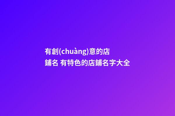 有創(chuàng)意的店鋪名 有特色的店鋪名字大全-第1張-店鋪起名-玄機派